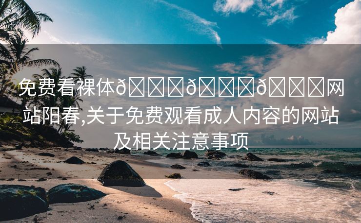 免费看裸体🔞🔞🔞网站阳春,关于免费观看成人内容的网站及相关注意事项