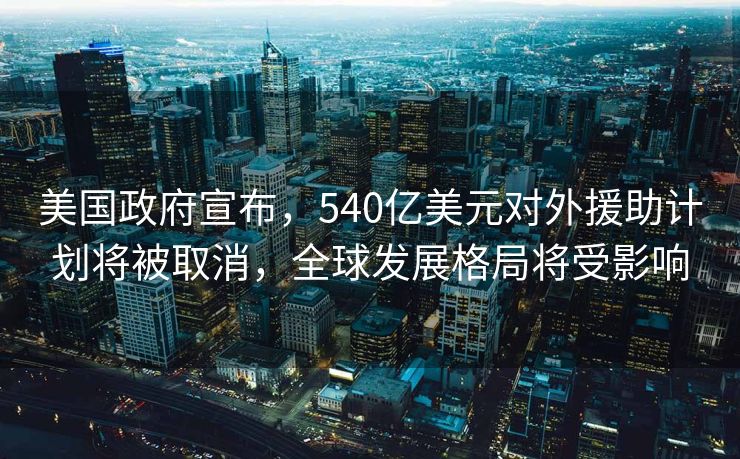 美国政府宣布，540亿美元对外援助计划将被取消，全球发展格局将受影响