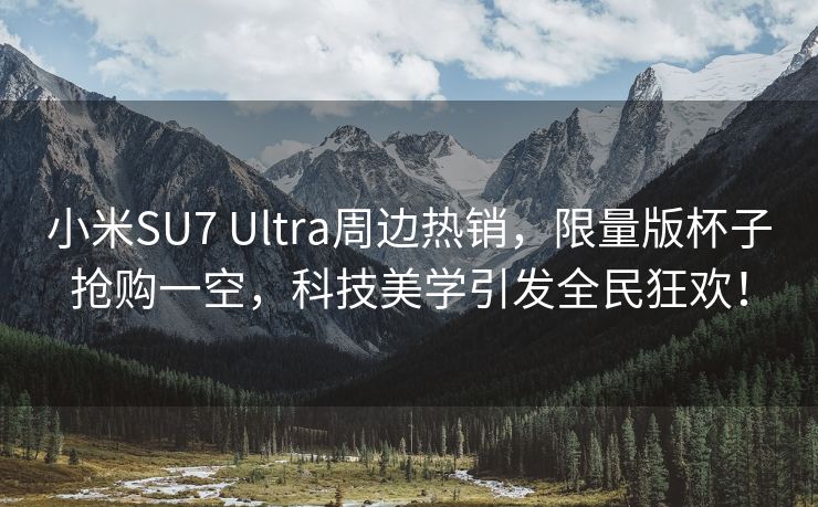 小米SU7 Ultra周边热销，限量版杯子抢购一空，科技美学引发全民狂欢！