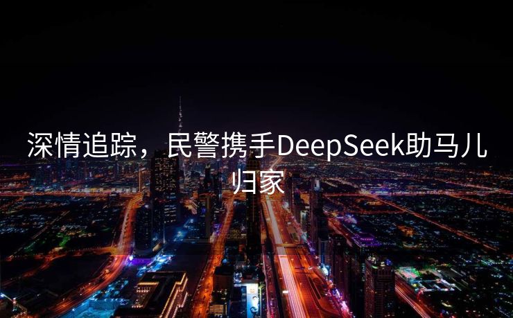 深情追踪，民警携手DeepSeek助马儿归家