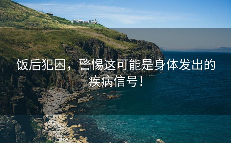 饭后犯困，警惕这可能是身体发出的疾病信号！