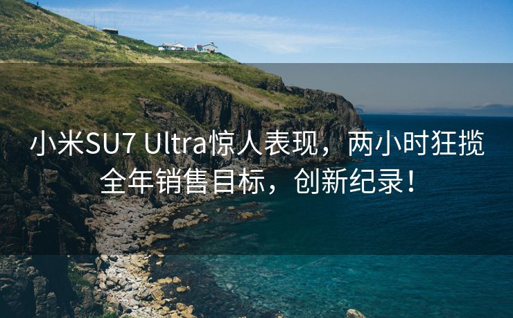 小米SU7 Ultra惊人表现，两小时狂揽全年销售目标，创新纪录！