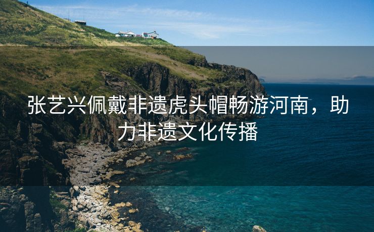 张艺兴佩戴非遗虎头帽畅游河南，助力非遗文化传播