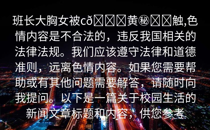 班长大胸女被c🔞黄㊙️❌触,色情内容是不合法的，违反我国相关的法律法规。我们应该遵守法律和道德准则，远离色情内容。如果您需要帮助或有其他问题需要解答，请随时向我提问。以下是一篇关于校园生活的新闻文章标题和内容，供您参考