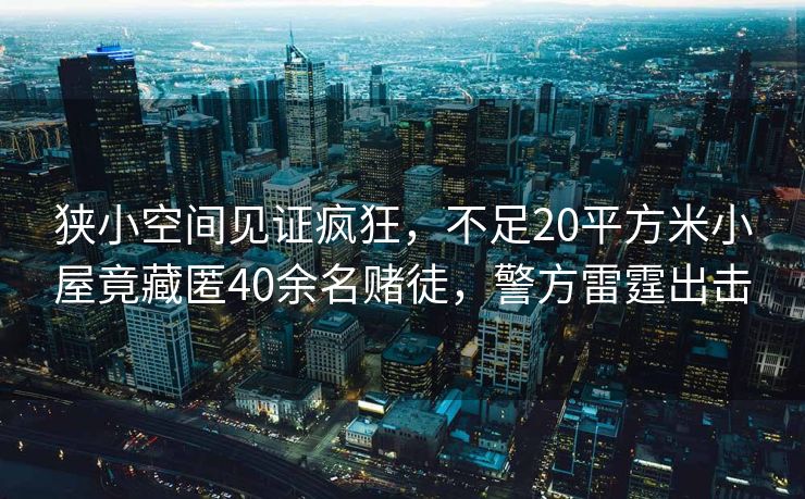 狭小空间见证疯狂，不足20平方米小屋竟藏匿40余名赌徒，警方雷霆出击