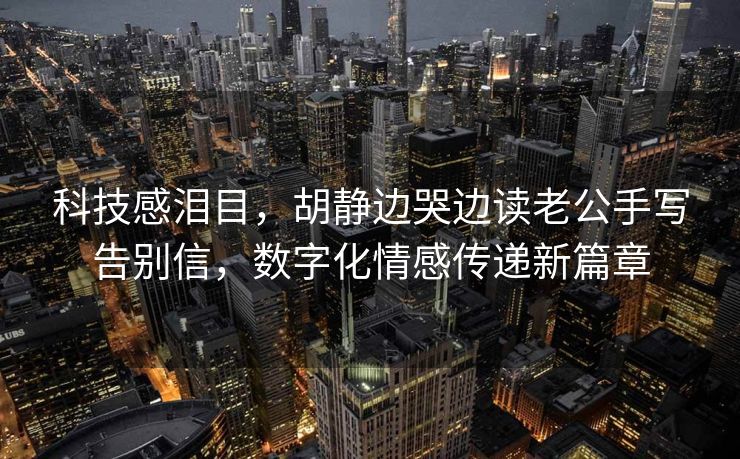 科技感泪目，胡静边哭边读老公手写告别信，数字化情感传递新篇章