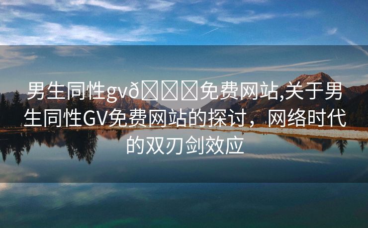 男生同性gv🔞免费网站,关于男生同性GV免费网站的探讨，网络时代的双刃剑效应