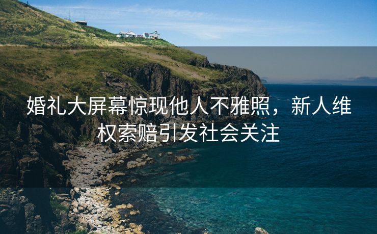 婚礼大屏幕惊现他人不雅照，新人维权索赔引发社会关注