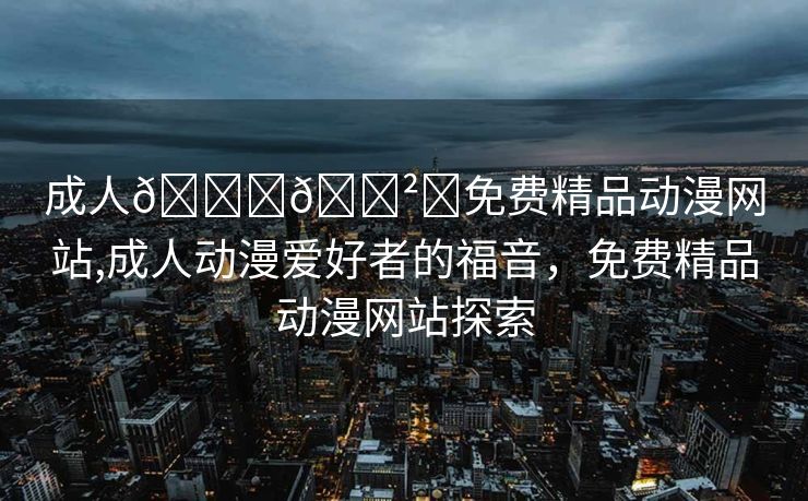 成人🔞🈲️免费精品动漫网站,成人动漫爱好者的福音，免费精品动漫网站探索