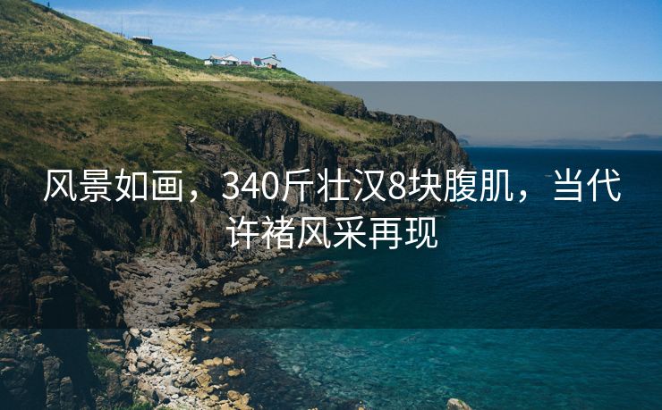 风景如画，340斤壮汉8块腹肌，当代许褚风采再现