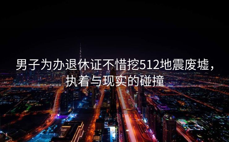 男子为办退休证不惜挖512地震废墟，执着与现实的碰撞