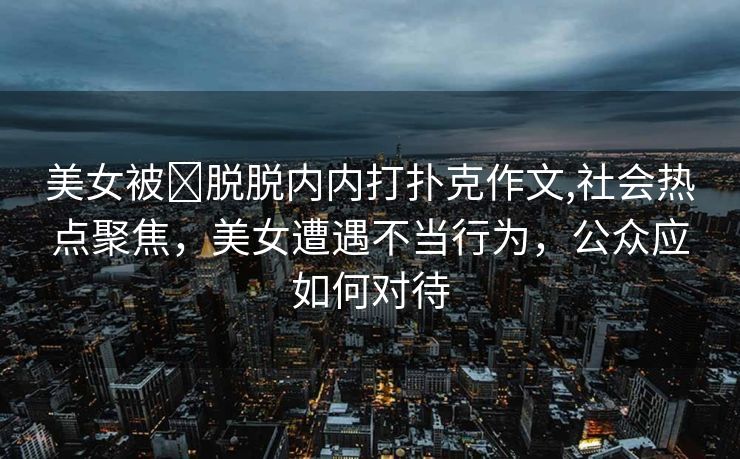 美女被❌脱脱内内打扑克作文,社会热点聚焦，美女遭遇不当行为，公众应如何对待