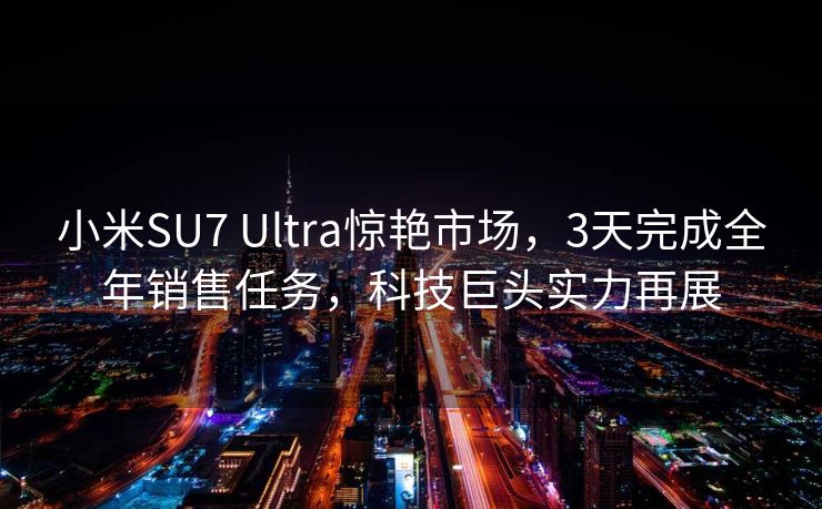 小米SU7 Ultra惊艳市场，3天完成全年销售任务，科技巨头实力再展