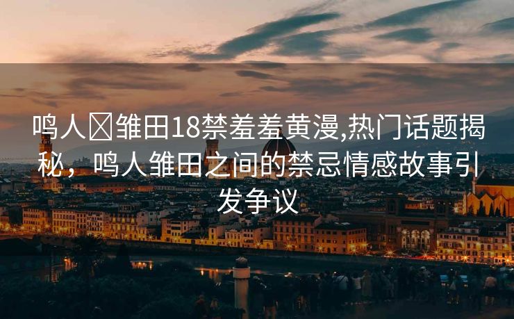 鸣人❌雏田18禁羞羞黄漫,热门话题揭秘，鸣人雏田之间的禁忌情感故事引发争议