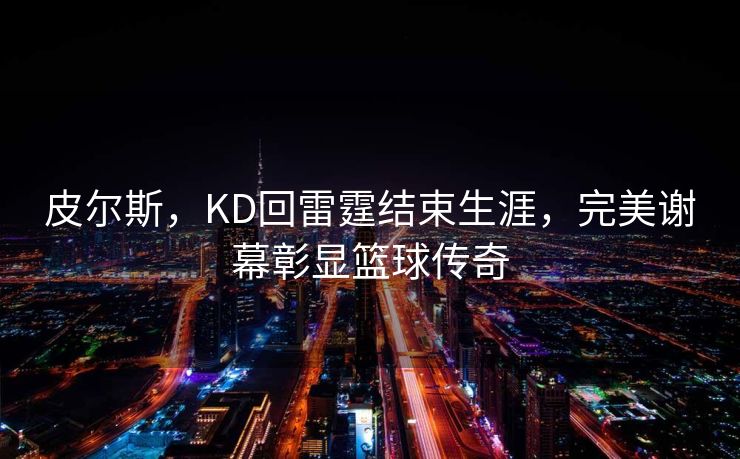 皮尔斯，KD回雷霆结束生涯，完美谢幕彰显篮球传奇