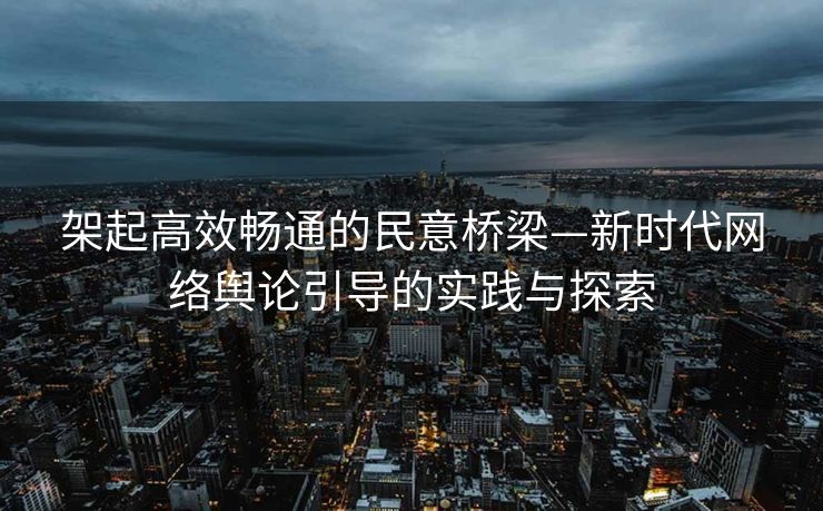 架起高效畅通的民意桥梁—新时代网络舆论引导的实践与探索