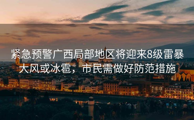 紧急预警广西局部地区将迎来8级雷暴大风或冰雹，市民需做好防范措施