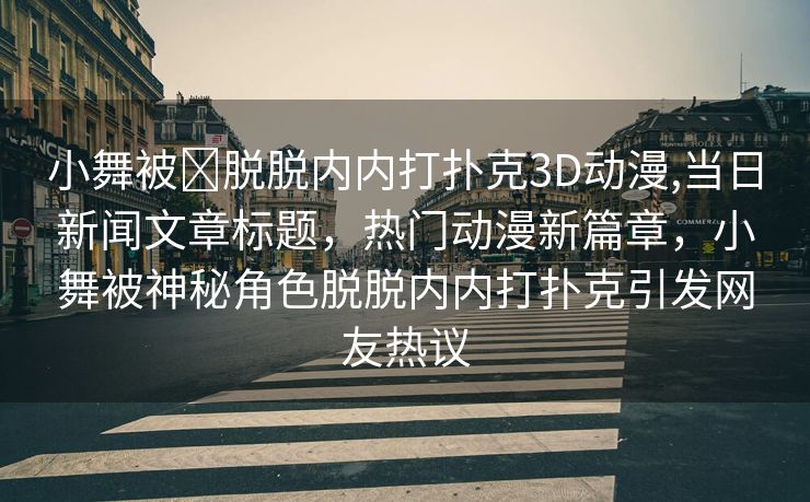 小舞被❌脱脱内内打扑克3D动漫,当日新闻文章标题，热门动漫新篇章，小舞被神秘角色脱脱内内打扑克引发网友热议