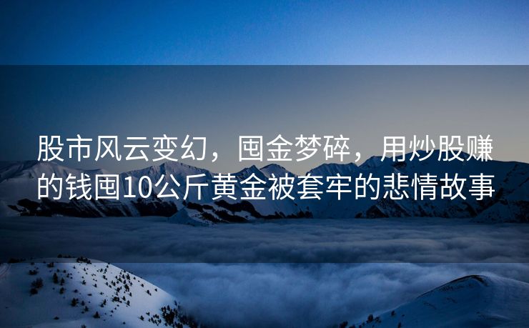 股市风云变幻，囤金梦碎，用炒股赚的钱囤10公斤黄金被套牢的悲情故事