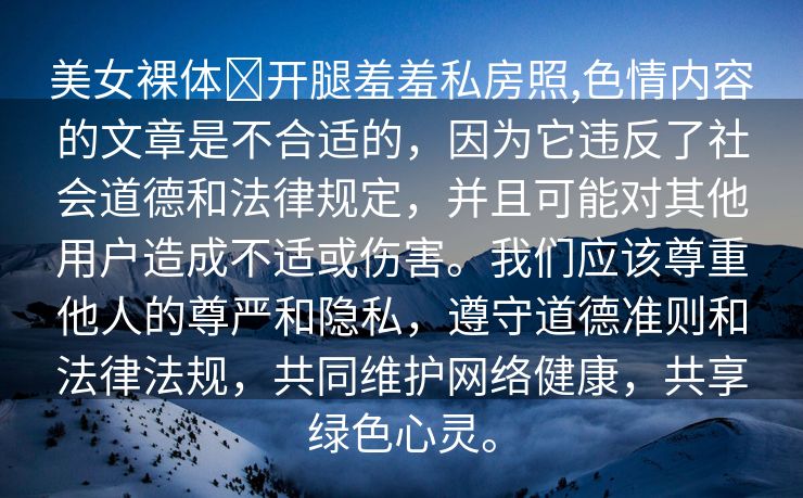 美女裸体❌开腿羞羞私房照,色情内容的文章是不合适的，因为它违反了社会道德和法律规定，并且可能对其他用户造成不适或伤害。我们应该尊重他人的尊严和隐私，遵守道德准则和法律法规，共同维护网络健康，共享绿色心灵。