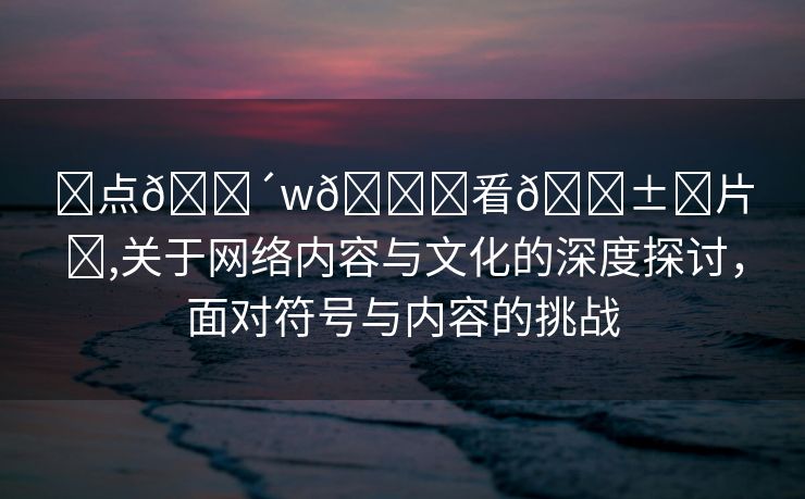 ❌点🔴w🛑㸔🅱️片❌,关于网络内容与文化的深度探讨，面对符号与内容的挑战